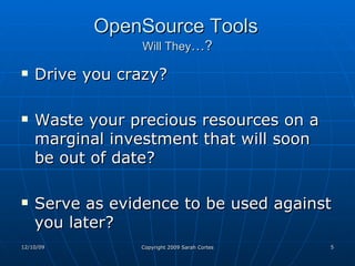 OpenSource Tools   Will They …? Drive you crazy? Waste your precious resources on a marginal investment that will soon be out of date? Serve as evidence to be used against you later? 