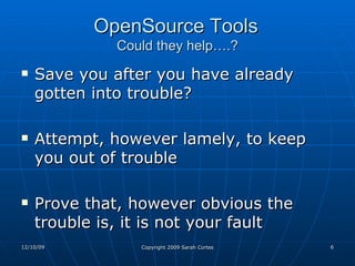 OpenSource Tools   Could they help….? Save you after you have already gotten into trouble? Attempt, however lamely, to keep you out of trouble Prove that, however obvious the trouble is, it is not your fault 