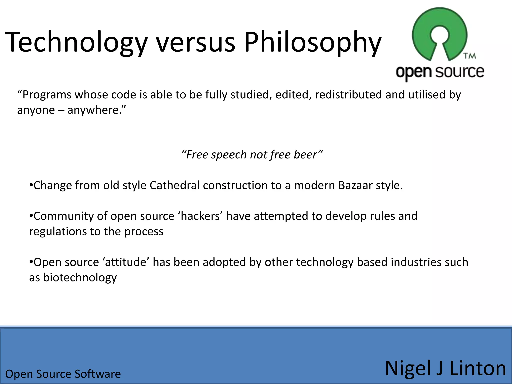 Technology versus Philosophy“Programs whose code is able to be fully studied, edited, redistributed and utilised by anyone – anywhere.”“Free speech not free beer”Change from old style Cathedral construction to a modern Bazaar style.
