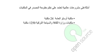 ‫المكتبات‬ ‫في‬ ‫المصدر‬ ‫مفتوحة‬ ‫نظم‬ ‫على‬ ‫تعتمد‬ ‫عالمية‬ ‫مشروعات‬ ‫أمثلةعلى‬
•‫مكتبة‬‫أوسلو‬‫العامة‬24‫مكتبة‬
•‫مكتبات‬‫وزارة‬‫الثقافة‬‫والسياحة‬‫التركية‬1250‫مكتبة‬
 