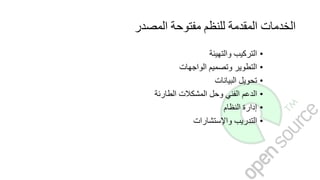 ‫المصدر‬ ‫مفتوحة‬ ‫للنظم‬ ‫المقدمة‬ ‫الخدمات‬
•‫التركيب‬‫والتهيئة‬
•‫التطوير‬‫وتصميم‬‫الواجهات‬
•‫تحويل‬‫البيانات‬
•‫الدعم‬‫الفني‬‫وحل‬‫المشكالت‬‫الطارئة‬
•‫إدارة‬‫النظام‬
•‫التدريب‬‫واإلستشارات‬
 
