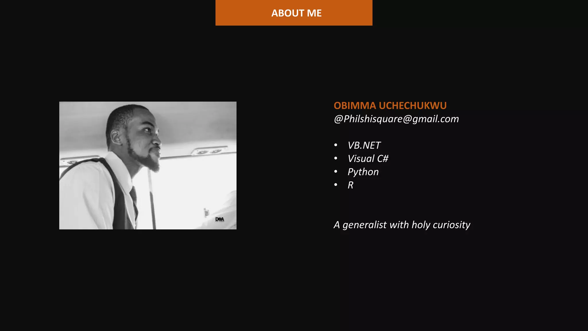 ABOUT ME
OBIMMA UCHECHUKWU
@Philshisquare@gmail.com
• VB.NET
• Visual C#
• Python
• R
A generalist with holy curiosity
 