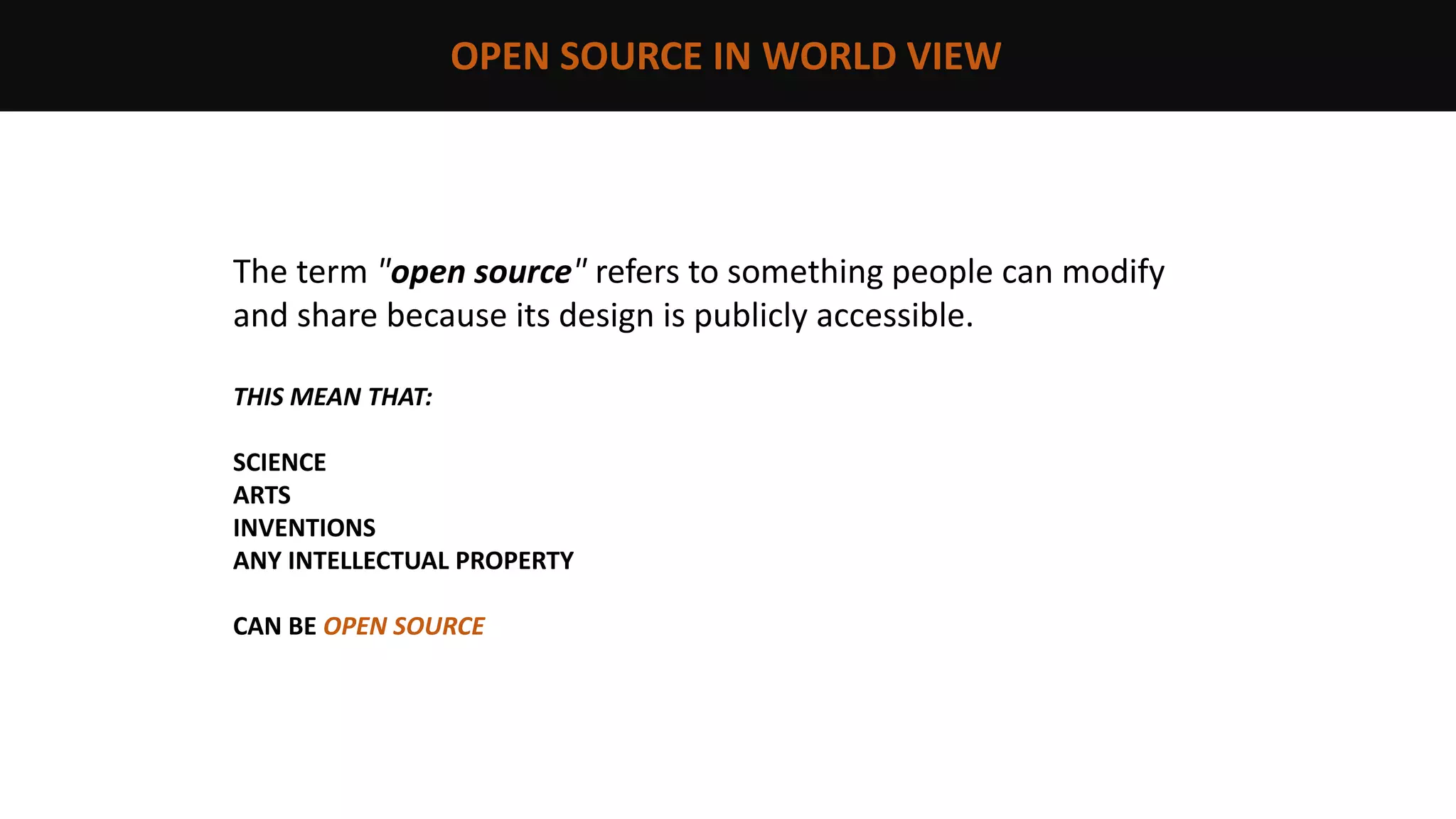 OPEN SOURCE IN WORLD VIEW
The term "open source" refers to something people can modify
and share because its design is publicly accessible.
THIS MEAN THAT:
SCIENCE
ARTS
INVENTIONS
ANY INTELLECTUAL PROPERTY
CAN BE OPEN SOURCE
 