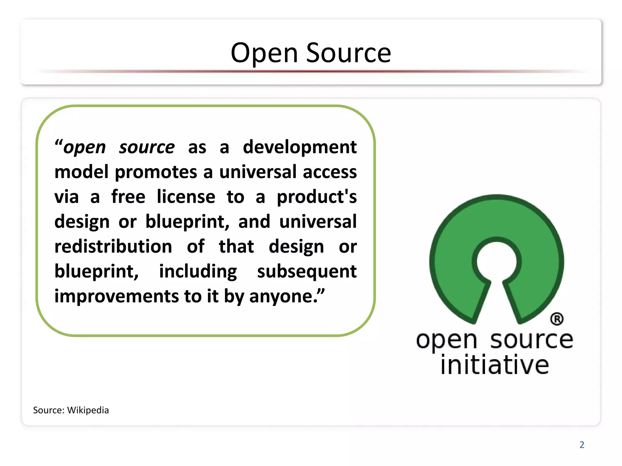 Open Source
“open source as a development
model promotes a universal access
via a free license to a product's
design or blueprint, and universal
redistribution of that design or
blueprint, including subsequent
improvements to it by anyone.”
Source: Wikipedia
2
 