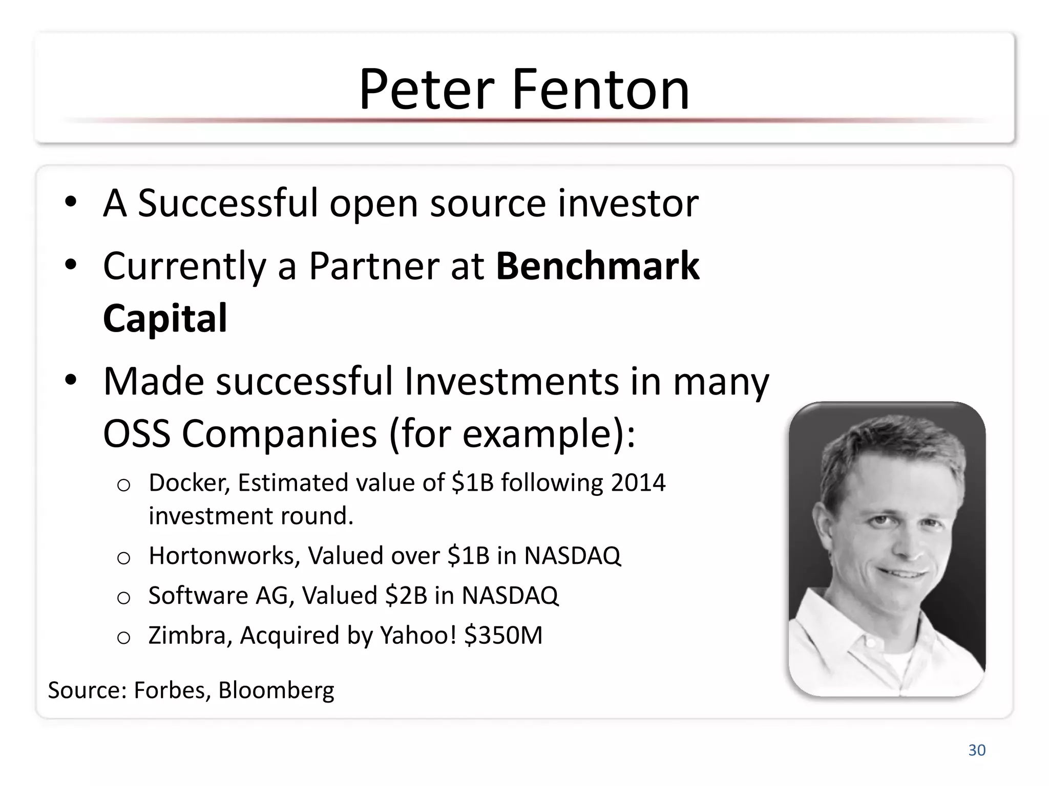 Peter Fenton
• A Successful open source investor
• Currently a Partner at Benchmark
Capital
• Made successful Investments in many
OSS Companies (for example):
o Docker, Estimated value of $1B following 2014
investment round.
o Hortonworks, Valued over $1B in NASDAQ
o Software AG, Valued $2B in NASDAQ
o Zimbra, Acquired by Yahoo! $350M
30
Source: Forbes, Bloomberg
 