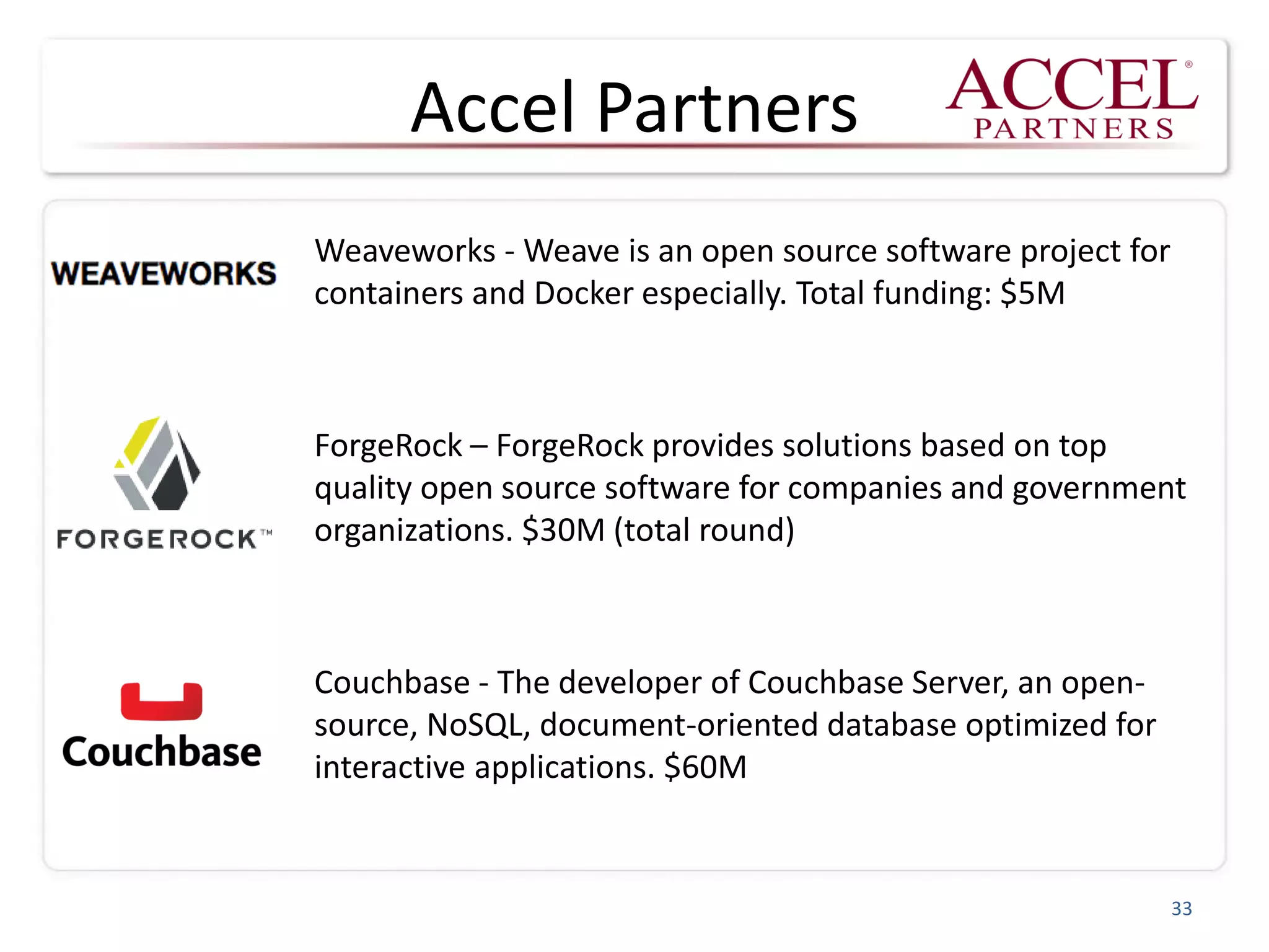 Accel Partners
Weaveworks - Weave is an open source software project for
containers and Docker especially. Total funding: $5M
ForgeRock – ForgeRock provides solutions based on top
quality open source software for companies and government
organizations. $30M (total round)
Couchbase - The developer of Couchbase Server, an open-
source, NoSQL, document-oriented database optimized for
interactive applications. $60M
33
 