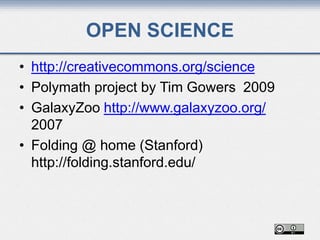 OPEN SCIENCE
• http://creativecommons.org/science
• Polymath project by Tim Gowers 2009
• GalaxyZoo http://www.galaxyzoo.org/
2007
• Folding @ home (Stanford)
http://folding.stanford.edu/
 