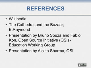 REFERENCES
• Wikipedia
• The Cathedral and the Bazaar,
E.Raymond
• Presentation by Bruno Souza and Fabio
Kon, Open Source Initiative (OSI) -
Education Working Group
• Presentation by Alolita Sharma, OSI
 