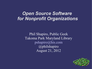 Open Source Software
for Nonprofit Organizations


     Phil Shapiro, Public Geek
   Takoma Park Maryland Library
        pshapiro@his.com
           @philshapiro
          August 21, 2012
 