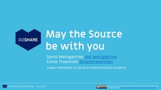 May the Source
be with you
David Weingartner @d_weingartner
Conor Trawinski @conortrawinski
This work is licensed under Creative Commons Attribution Share Alike
4.0 (CC BY-SA 4.0) https://creativecommons.org/licenses/by-sa/4.0/
Open Source & Commoning 3.Juli.2017
Impact Werkstatt at Social Entrepreneurship Academy
 