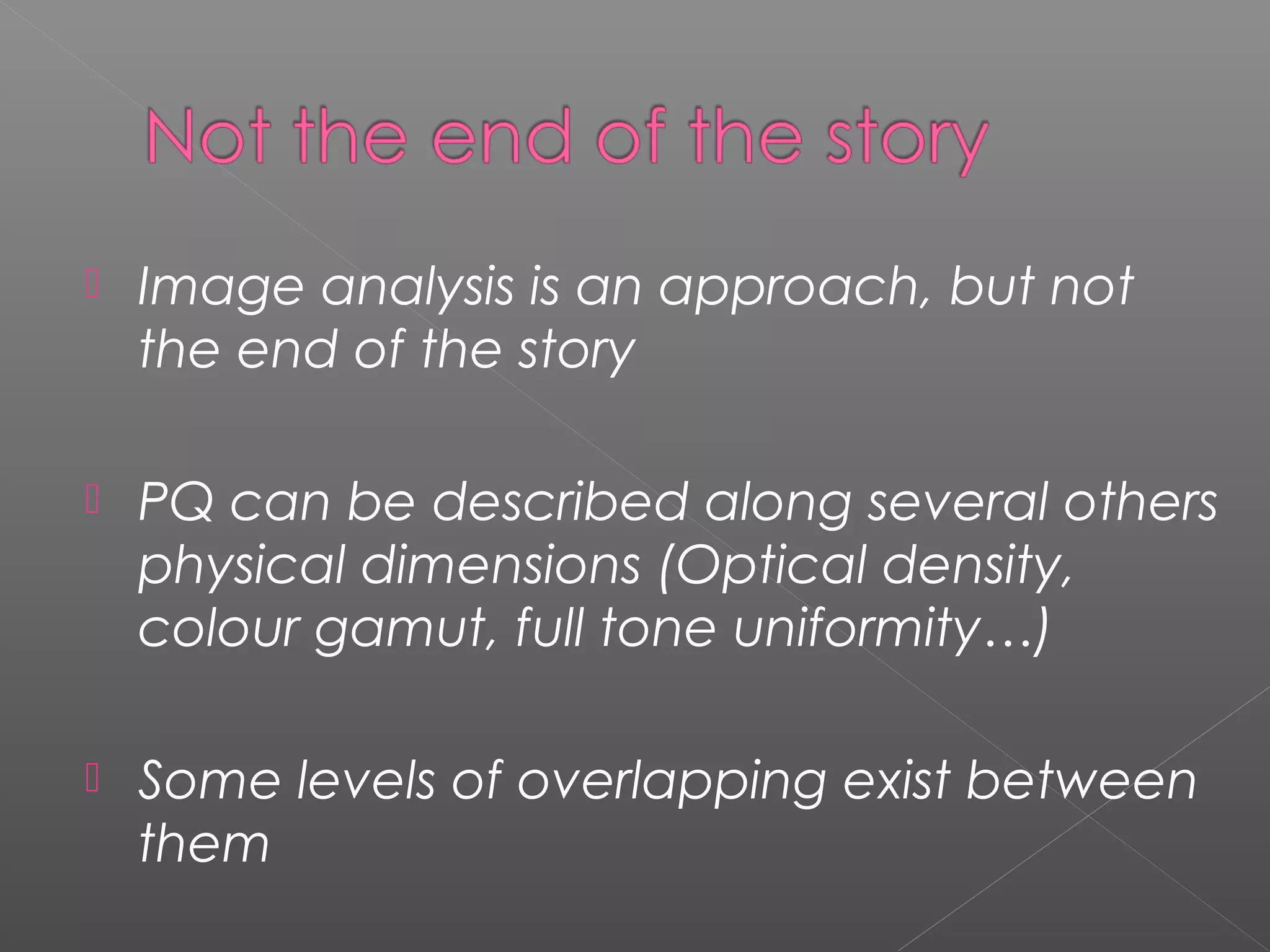    Image analysis is an approach, but not
    the end of the story

   PQ can be described along several others
    physical dimensions (Optical density,
    colour gamut, full tone uniformity…)

   Some levels of overlapping exist between
    them
 