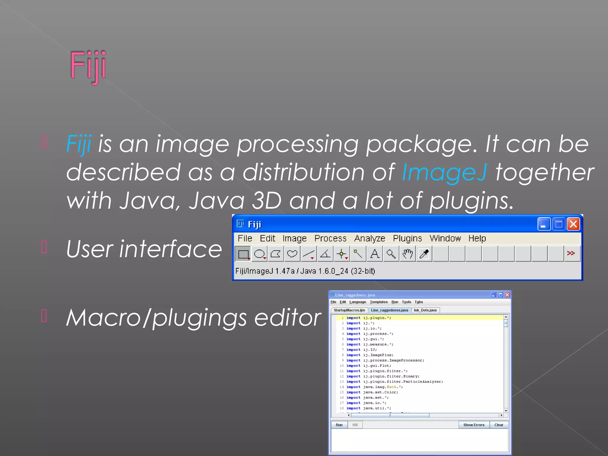    Fiji is an image processing package. It can be
    described as a distribution of ImageJ together
    with Java, Java 3D and a lot of plugins.
   User interface

   Macro/plugings editor
 