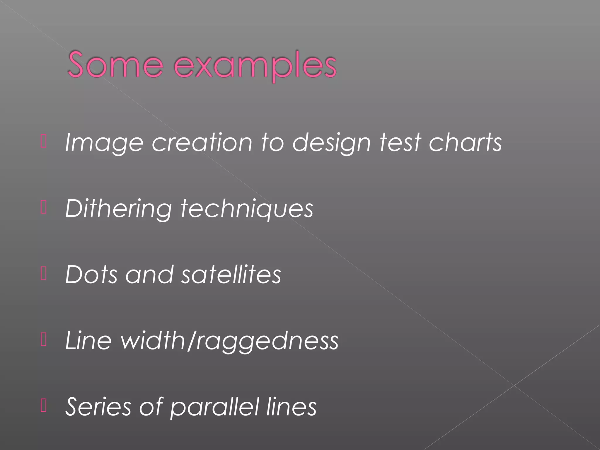    Image creation to design test charts

   Dithering techniques

   Dots and satellites

   Line width/raggedness

   Series of parallel lines
 