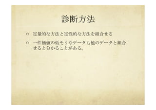 診断方法	
 
  定量的な方法と定性的な方法を組合せる
  一件価値の低そうなデータも他のデータと組合
せると分かることがある。	
 
 