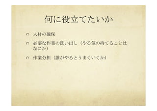 何に役立てたいか	
 
  人材の確保
  必要な作業の洗い出し（やる気の持てることは
なにか）
  作業分担（誰がやるとうまくいくか）
 