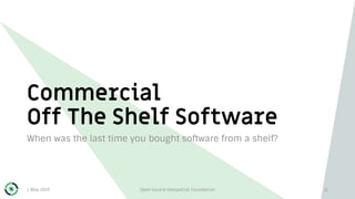 Commercial
Off The Shelf Software
When was the last time you bought software from a shelf?
1 May 2019 Open Source Geospatial Foundation 11
 