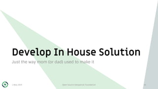 Develop In House Solution
Just the way mom (or dad) used to make it
1 May 2019 Open Source Geospatial Foundation 16
 