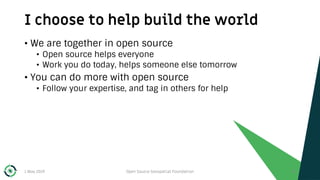 I choose to help build the world
1 May 2019 Open Source Geospatial Foundation 45
• We are together in open source
• Open source helps everyone
• Work you do today, helps someone else tomorrow
• You can do more with open source
• Follow your expertise, and tag in others for help
 