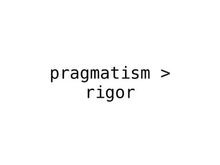 pragmatism > 
rigor 
 