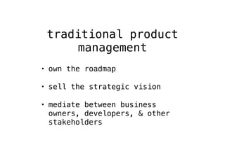 traditional product 
management 
• own the roadmap 
• sell the strategic vision 
• mediate between business 
owners, developers, & other 
stakeholders 
 