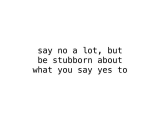 say no a lot, but 
be stubborn about 
what you say yes to 
 