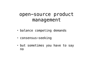 open-source product 
management 
• balance competing demands 
• consensus-seeking 
• but sometimes you have to say 
no 
 