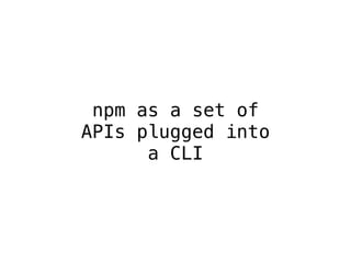 npm as a set of 
APIs plugged into 
a CLI 
 