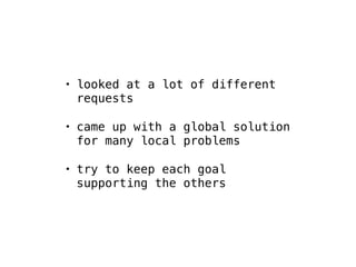 • looked at a lot of different 
requests 
• came up with a global solution 
for many local problems 
• try to keep each goal 
supporting the others 
 