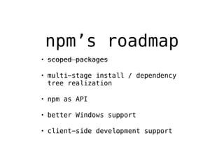 npm’s roadmap 
• scoped packages 
• multi-stage install / dependency 
tree realization 
• npm as API 
• better Windows support 
• client-side development support 
 