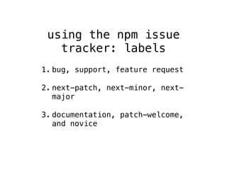 using the npm issue 
tracker: labels 
1. bug, support, feature request 
2. next-patch, next-minor, next-major 
3. documentation, patch-welcome, 
and novice 
 