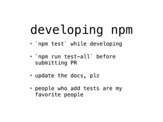 developing npm 
• `npm test` while developing 
• `npm run test-all` before 
submitting PR 
• update the docs, plz 
• people who add tests are my 
favorite people 
 