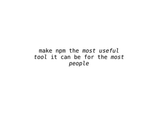 make npm the most useful 
tool it can be for the most 
people 
 