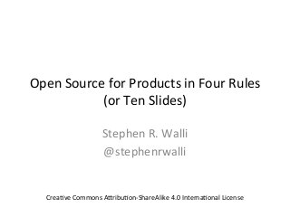 Open	
  Source	
  for	
  Products	
  in	
  Four	
  Rules	
  
(or	
  Ten	
  Slides)	
  
Stephen	
  R.	
  Walli	
  
@stephenrwalli	
  
Crea>ve	
  Commons	
  ABribu>on-­‐ShareAlike	
  4.0	
  Interna>onal	
  License	
  
 