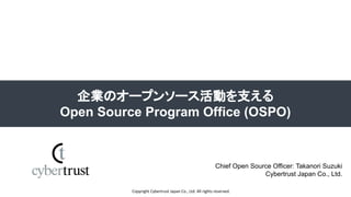 Copyright Cybertrust Japan Co., Ltd. All rights reserved.
企業のオープンソース活動を支える
Open Source Program Office (OSPO)
Chief Open Source Officer: Takanori Suzuki
Cybertrust Japan Co., Ltd.
 