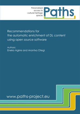 Personalised
access to
cultural heritage
spaces

Recommendations for
the automatic enrichment of DL content
using open source software
Authors:

Eneko Agirre and Arantxa Otegi

www.paths-project.eu
PATHS is funded by the European Commission FP7 programme under Digital Libraries and Digital Preservation

 