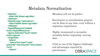 Metadata Normalization
Metadata will not be perfect
Enrichment or normalization projects
can be done at any time, even without a
migration requirement.
Highly recommend to normalize
metadata before migrating/ moving
data
Cited as one of the biggest challenges
and advantages reported by
practitioners
 