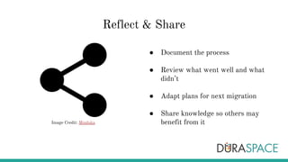 Reflect & Share
● Document the process
● Review what went well and what
didn’t
● Adapt plans for next migration
● Share knowledge so others may
benefit from itImage Credit: Minduka
 