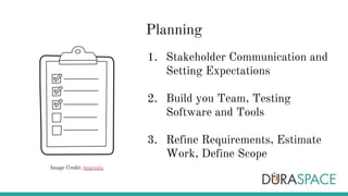 Planning
1. Stakeholder Communication and
Setting Expectations
2. Build you Team, Testing
Software and Tools
3. Refine Requirements, Estimate
Work, Define Scope
Image Credit: lmproulx
 