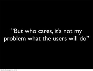 ”But who cares, it’s not my
problem what the users will do”
sábado, 28 de septiembre de 13
 