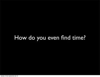 How do you even ﬁnd time?
sábado, 28 de septiembre de 13
 