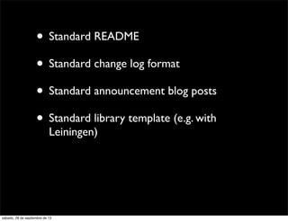 • Standard README
• Standard change log format
• Standard announcement blog posts
• Standard library template (e.g. with
Leiningen)
sábado, 28 de septiembre de 13
 
