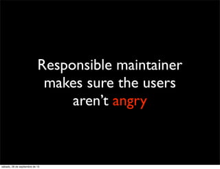 Responsible maintainer
makes sure the users
aren’t angry
sábado, 28 de septiembre de 13
 