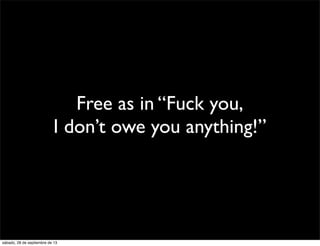 Free as in “Fuck you,
I don’t owe you anything!”
sábado, 28 de septiembre de 13
 
