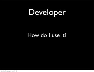 How do I use it?
Developer
sábado, 28 de septiembre de 13
 