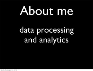 About me
data processing
and analytics
sábado, 28 de septiembre de 13
 