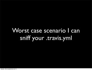 Worst case scenario I can
sniff your .travis.yml
sábado, 28 de septiembre de 13
 