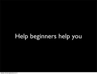 Help beginners help you
sábado, 28 de septiembre de 13
 