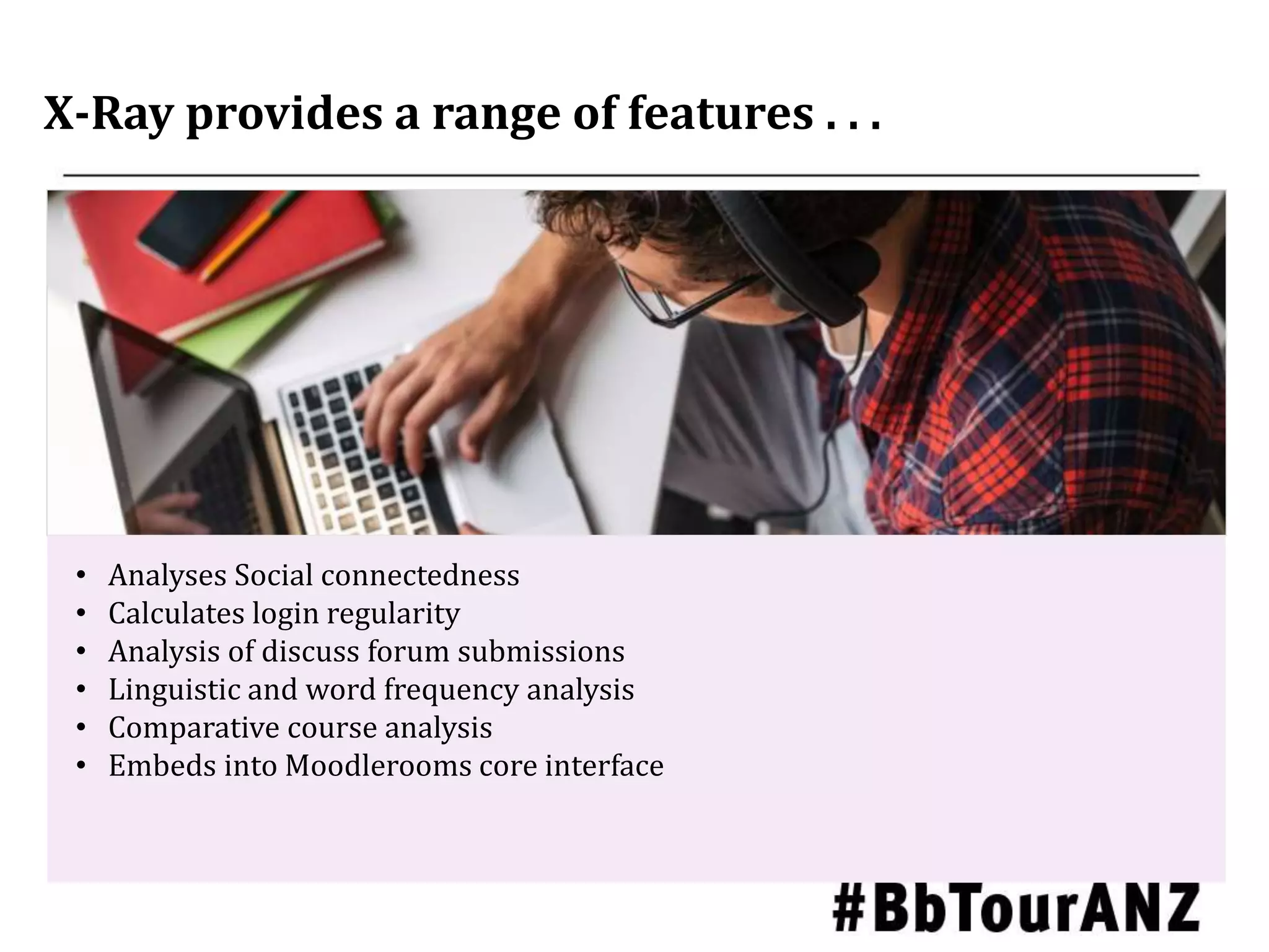 X-Ray provides a range of features . . .
• Analyses Social connectedness
• Calculates login regularity
• Analysis of discuss forum submissions
• Linguistic and word frequency analysis
• Comparative course analysis
• Embeds into Moodlerooms core interface
 
