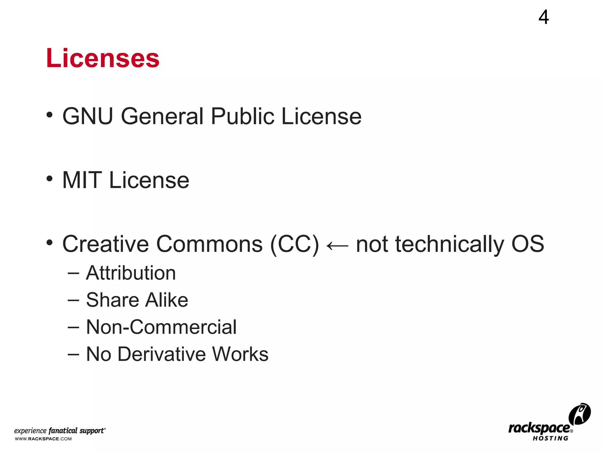 4

Licenses

• GNU General Public License

• MIT License

• Creative Commons (CC) ← not technically OS
  –   Attribution
  –   Share Alike
  –   Non-Commercial
  –   No Derivative Works
 