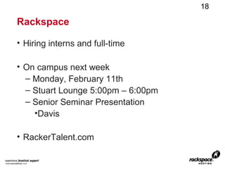 18

Rackspace

• Hiring interns and full-time

• On campus next week
  – Monday, February 11th
  – Stuart Lounge 5:00pm – 6:00pm

• RackerTalent.com
 
